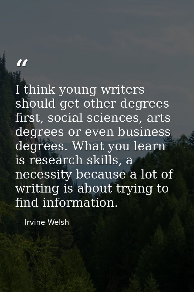 I think young writers should get other degrees first, social sciences, arts degrees or even business degrees. What you l — Irvine Welsh