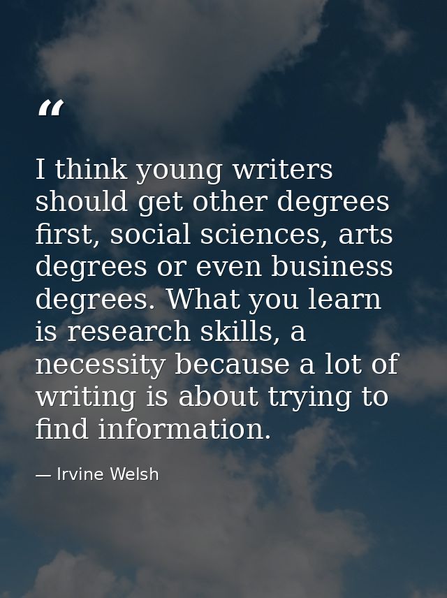 I think young writers should get other degrees first, social sciences, arts degrees or even business degrees. What you l — Irvine Welsh