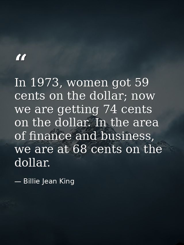 In 1973, women got 59 cents on the dollar; now we are getting 74 cents on the dollar. In the area of finance and busines — Billie Jean King