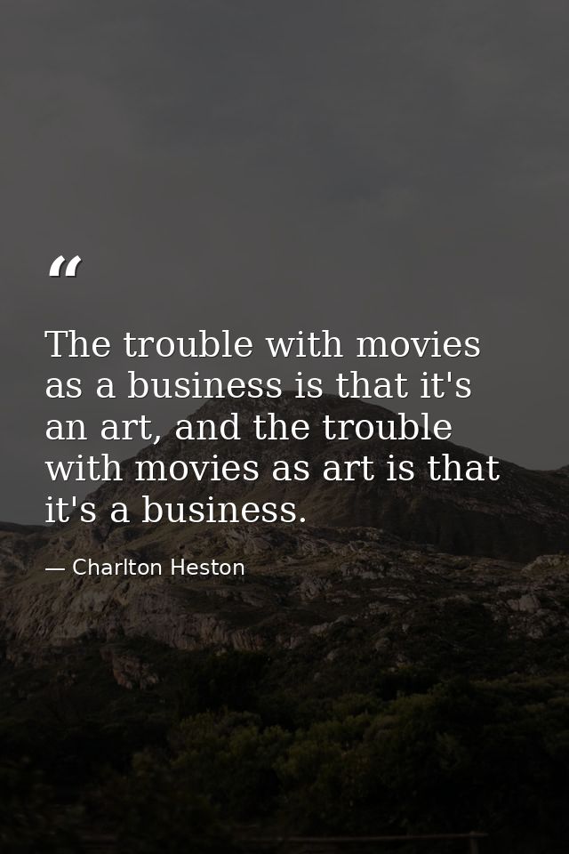 The trouble with movies as a business is that it's an art, and the trouble with movies as art is that it's a business. — Charlton Heston