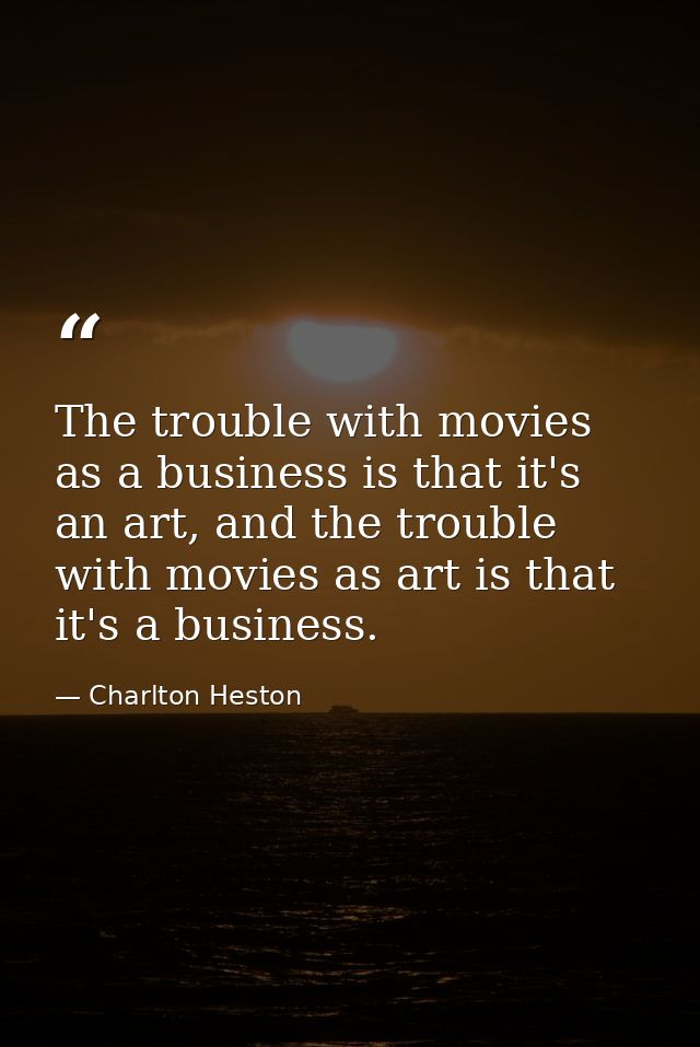 The trouble with movies as a business is that it's an art, and the trouble with movies as art is that it's a business. — Charlton Heston
