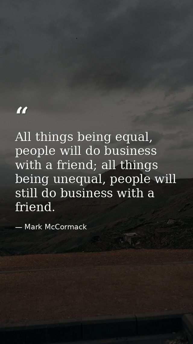 All things being equal, people will do business with a friend; all things being unequal, people will still do business w — Mark McCormack