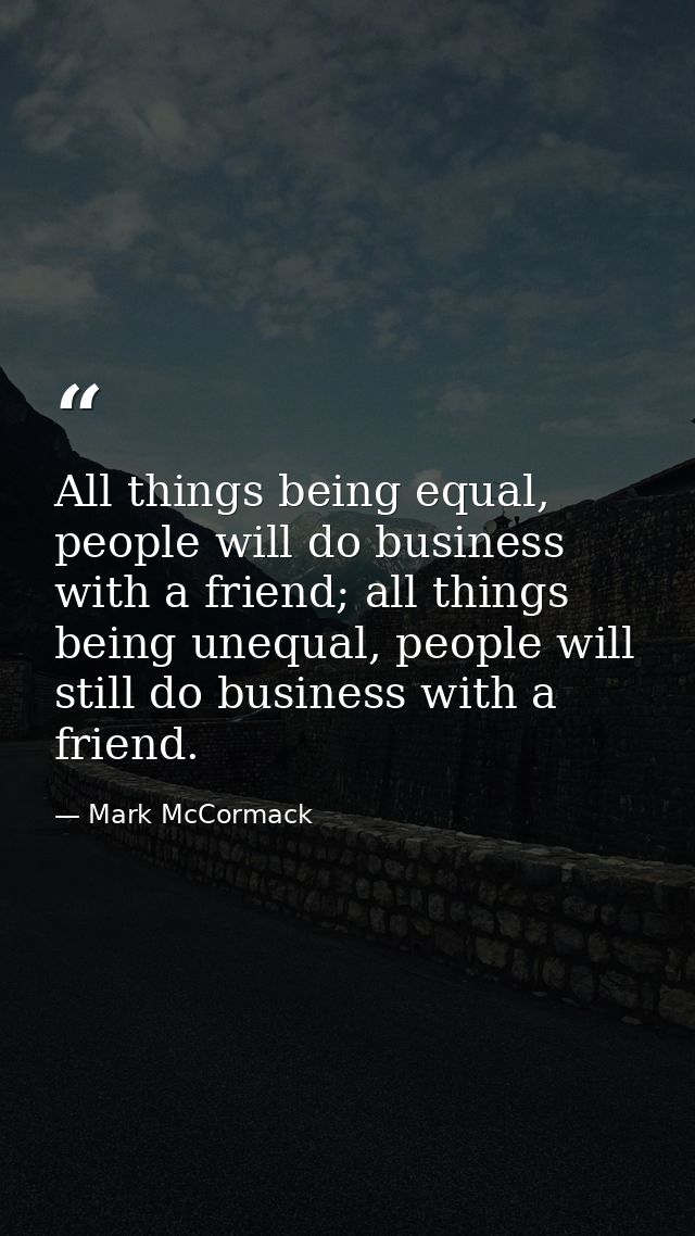 All things being equal, people will do business with a friend; all things being unequal, people will still do business w — Mark McCormack