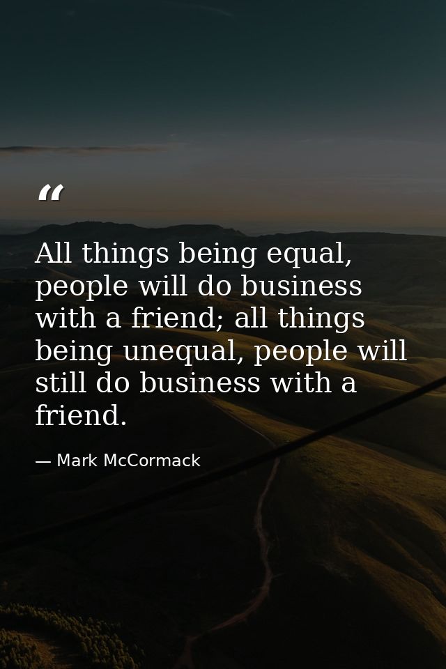 All things being equal, people will do business with a friend; all things being unequal, people will still do business w — Mark McCormack