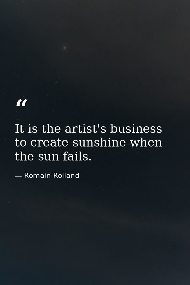 It is the artist's business to create sunshine when the sun fails. — Romain Rolland