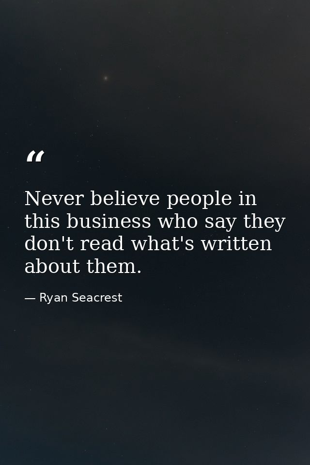 Never believe people in this business who say they don't read what's written about them. — Ryan Seacrest