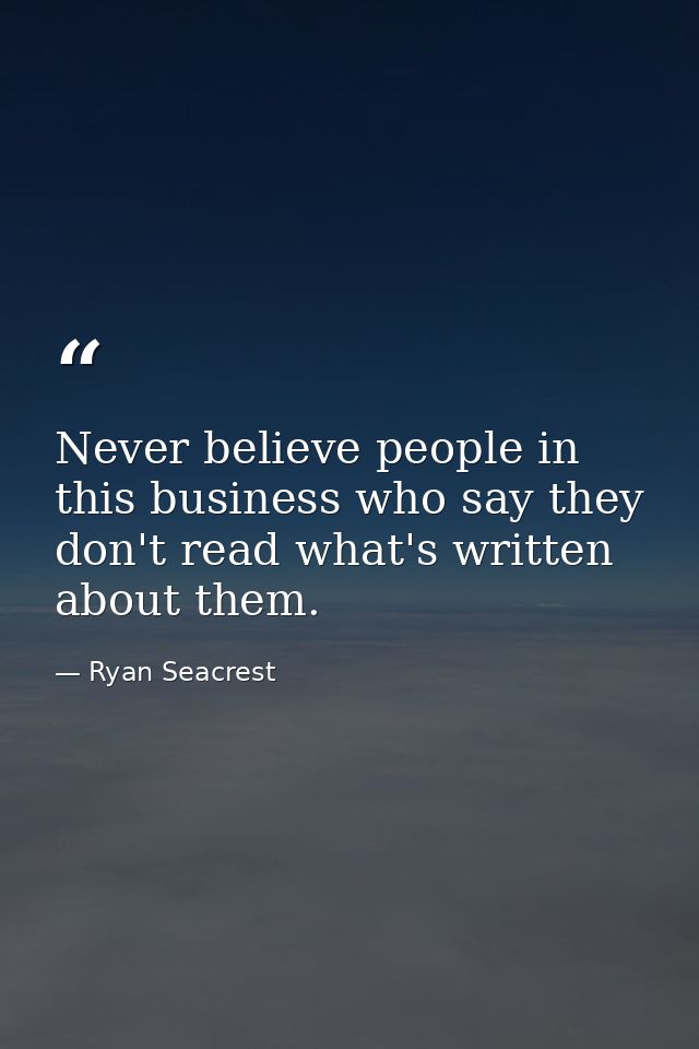 Never believe people in this business who say they don't read what's written about them. — Ryan Seacrest
