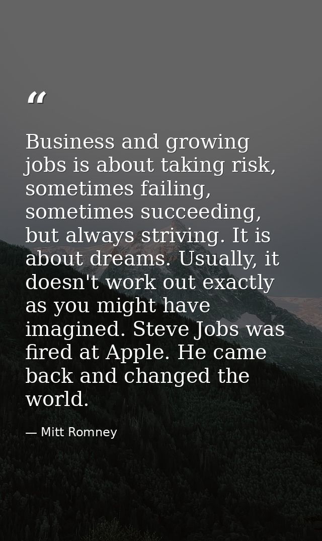 Business and growing jobs is about taking risk, sometimes failing, sometimes succeeding, but always striving. It is abou — Mitt Romney