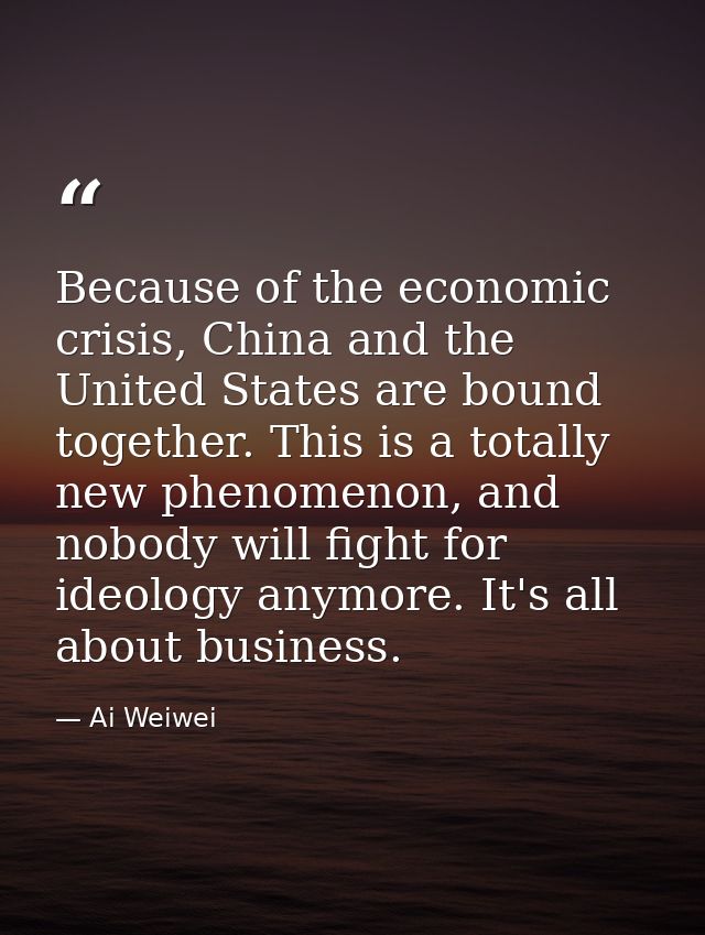 Because of the economic crisis, China and the United States are bound together. This is a totally new phenomenon, and no — Ai Weiwei