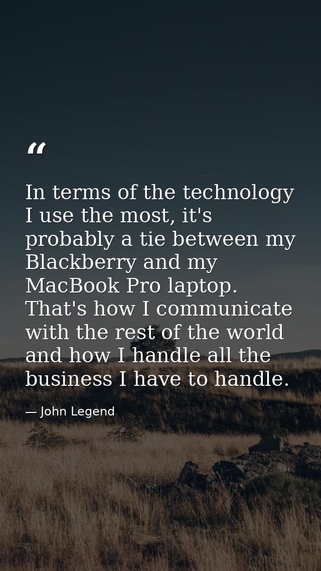 In terms of the technology I use the most, it's probably a tie between my Blackberry and my MacBook Pro laptop. That's h — John Legend
