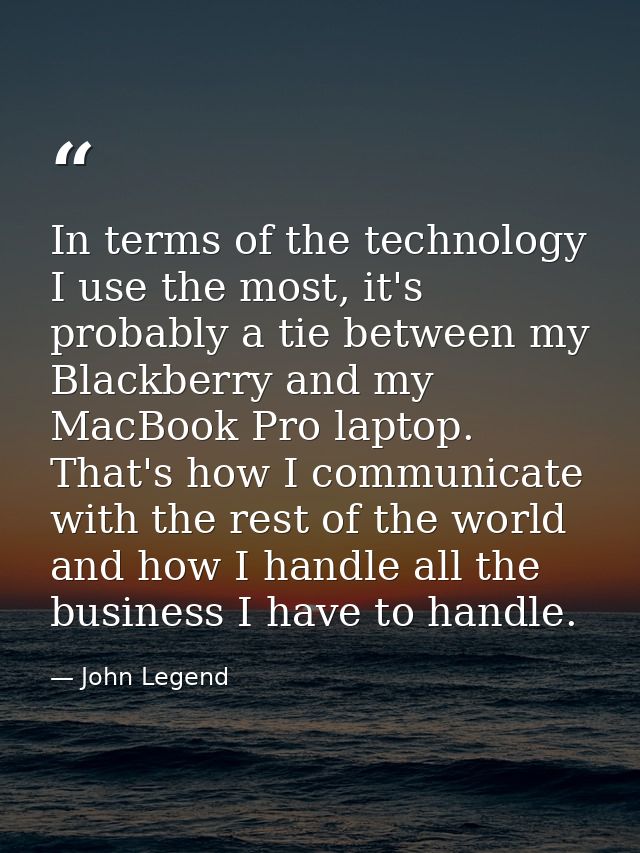 In terms of the technology I use the most, it's probably a tie between my Blackberry and my MacBook Pro laptop. That's h — John Legend