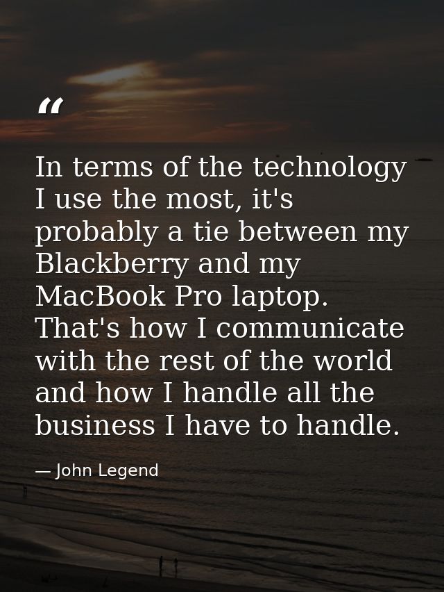 In terms of the technology I use the most, it's probably a tie between my Blackberry and my MacBook Pro laptop. That's h — John Legend