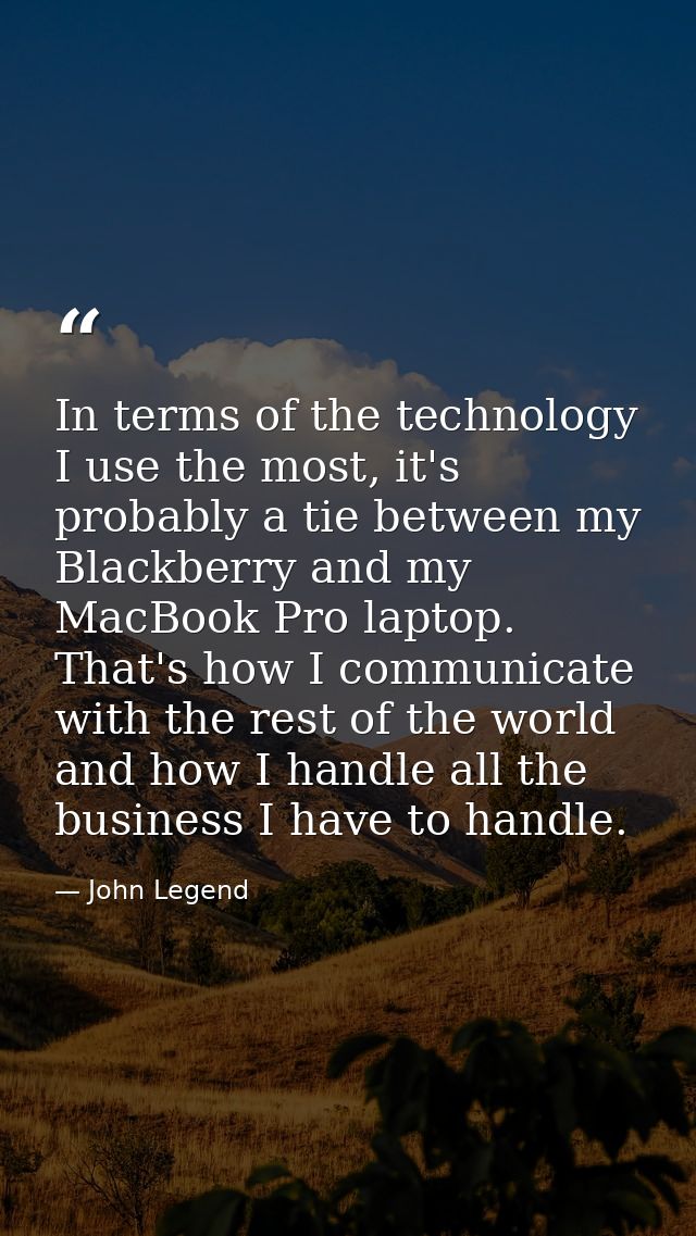 In terms of the technology I use the most, it's probably a tie between my Blackberry and my MacBook Pro laptop. That's h — John Legend