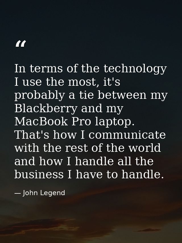 In terms of the technology I use the most, it's probably a tie between my Blackberry and my MacBook Pro laptop. That's h — John Legend