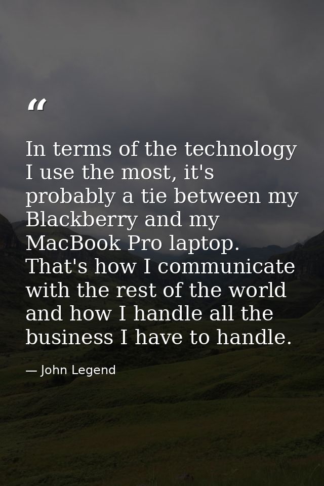 In terms of the technology I use the most, it's probably a tie between my Blackberry and my MacBook Pro laptop. That's h — John Legend