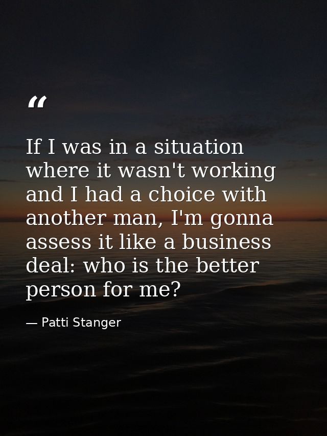 If I was in a situation where it wasn't working and I had a choice with another man, I'm gonna assess it like a business — Patti Stanger