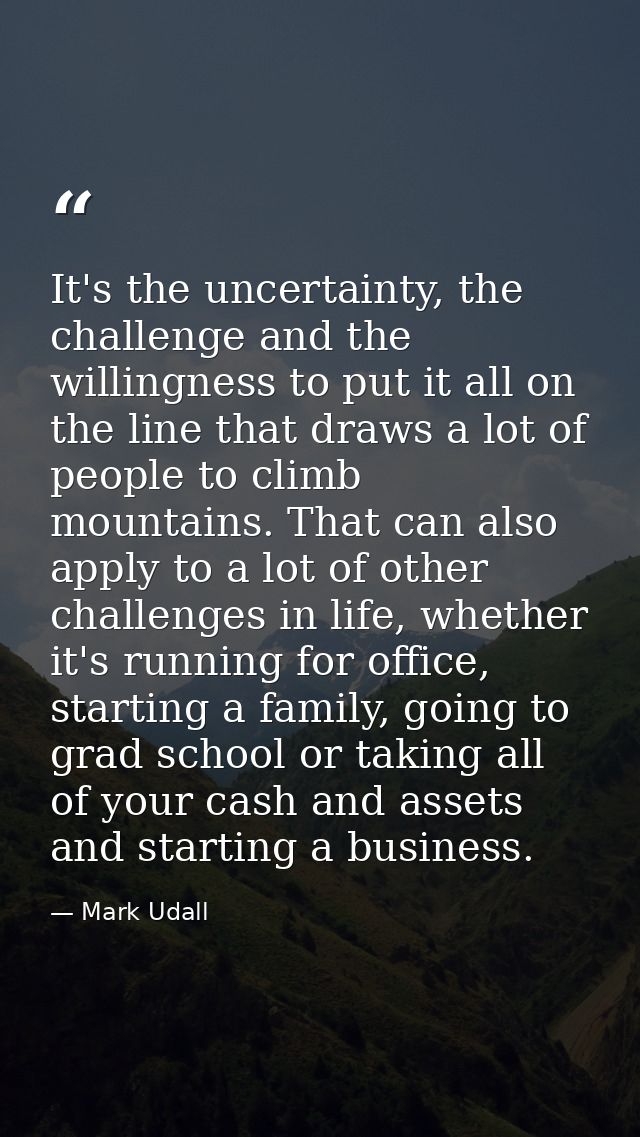 It's the uncertainty, the challenge and the willingness to put it all on the line that draws a lot of people to climb mo — Mark Udall