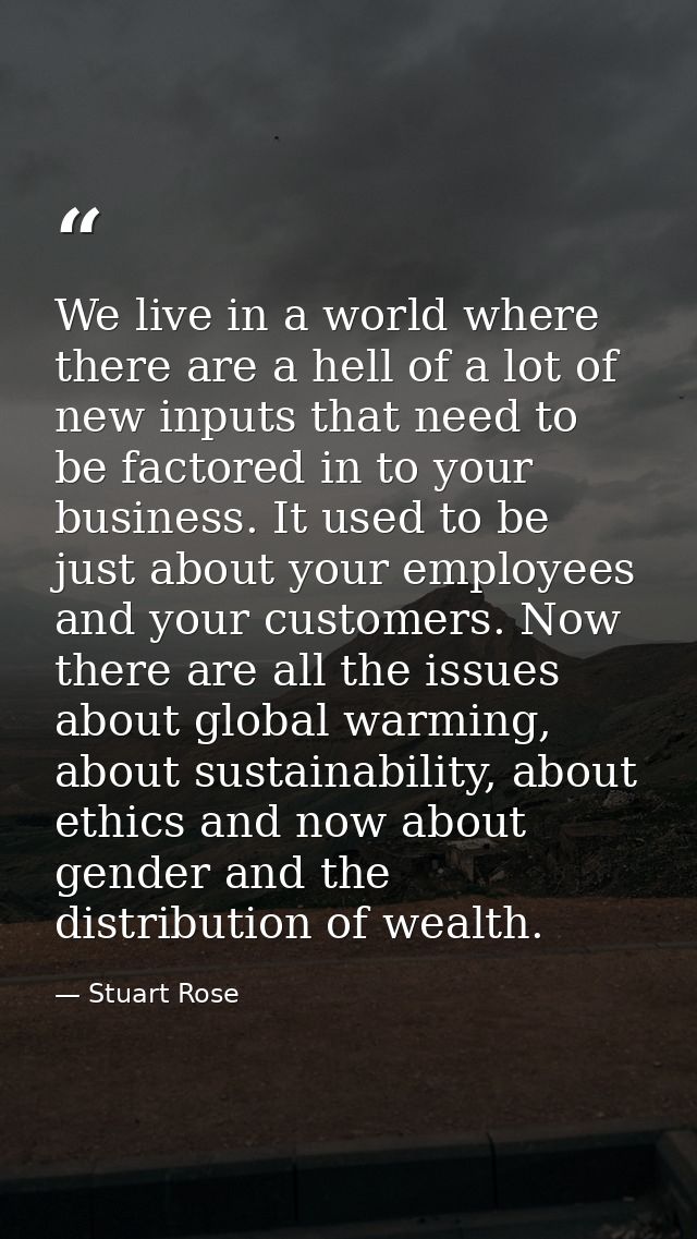 We live in a world where there are a hell of a lot of new inputs that need to be factored in to your business. It used t — Stuart Rose