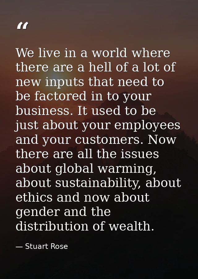 We live in a world where there are a hell of a lot of new inputs that need to be factored in to your business. It used t — Stuart Rose