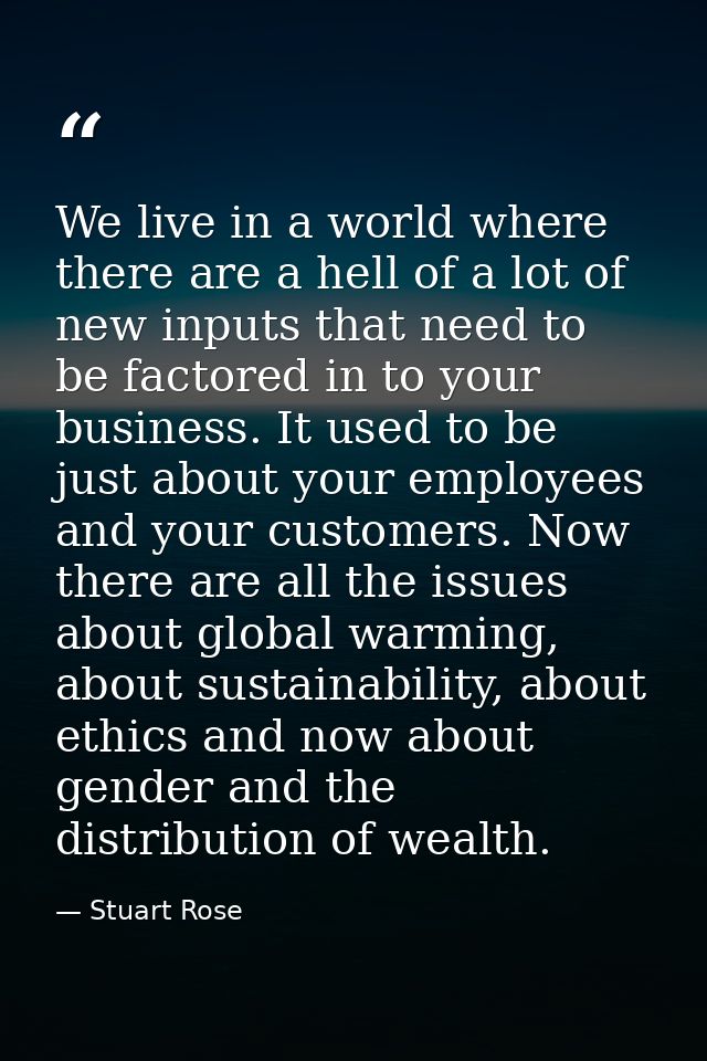 We live in a world where there are a hell of a lot of new inputs that need to be factored in to your business. It used t — Stuart Rose