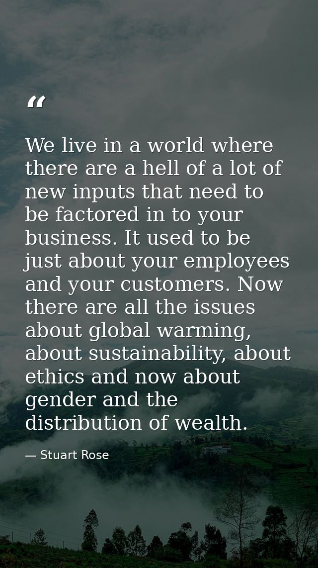We live in a world where there are a hell of a lot of new inputs that need to be factored in to your business. It used t — Stuart Rose