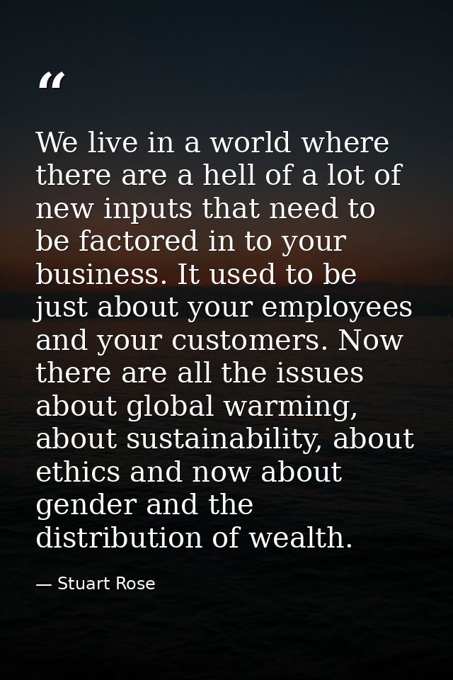 We live in a world where there are a hell of a lot of new inputs that need to be factored in to your business. It used t — Stuart Rose