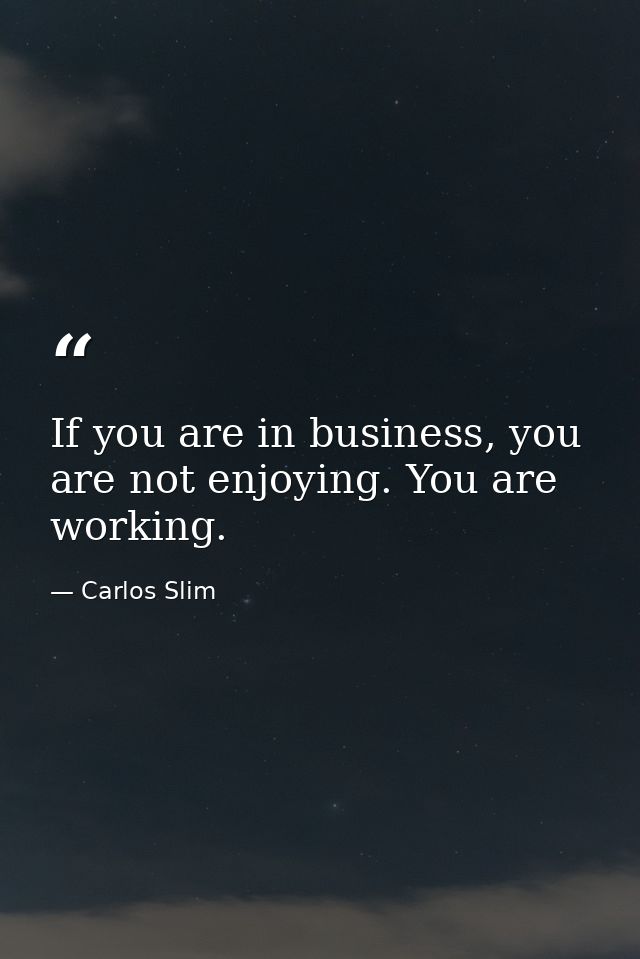 If you are in business, you are not enjoying. You are working. — Carlos Slim