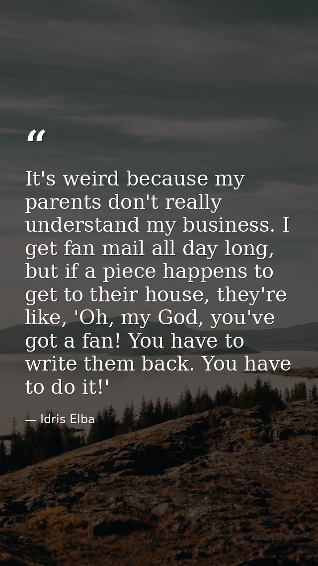 It's weird because my parents don't really understand my business. I get fan mail all day long, but if a piece happens t — Idris Elba
