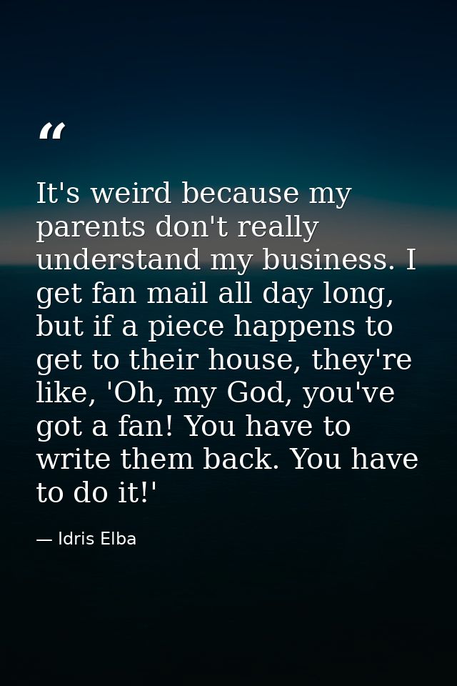It's weird because my parents don't really understand my business. I get fan mail all day long, but if a piece happens t — Idris Elba