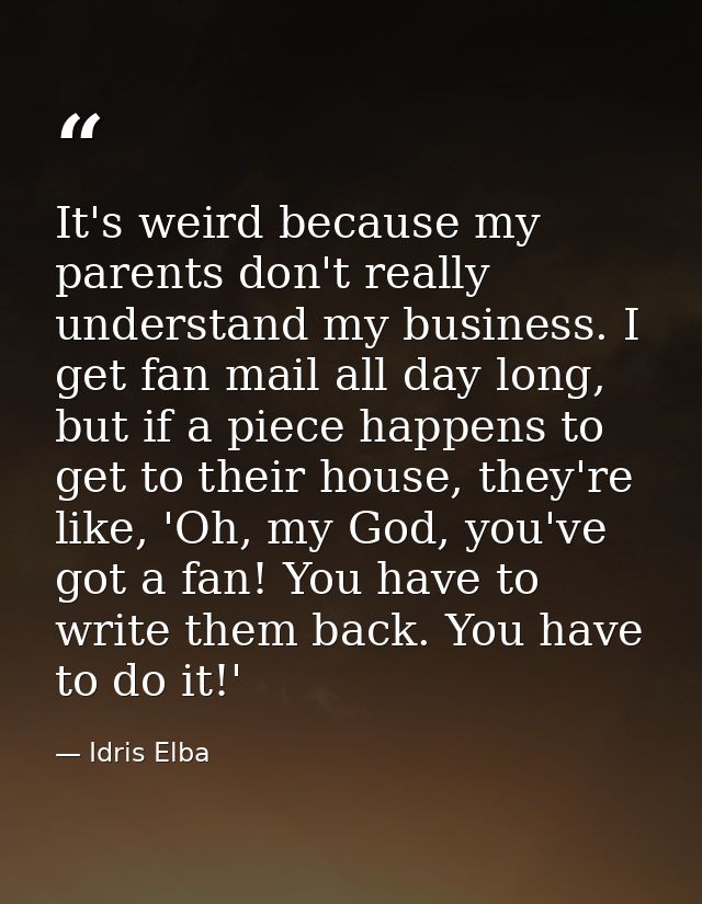 It's weird because my parents don't really understand my business. I get fan mail all day long, but if a piece happens t — Idris Elba