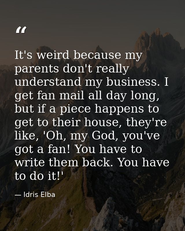 It's weird because my parents don't really understand my business. I get fan mail all day long, but if a piece happens t — Idris Elba