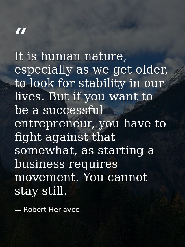 It is human nature, especially as we get older, to look for stability in our lives. But if you want to be a successful e — Robert Herjavec