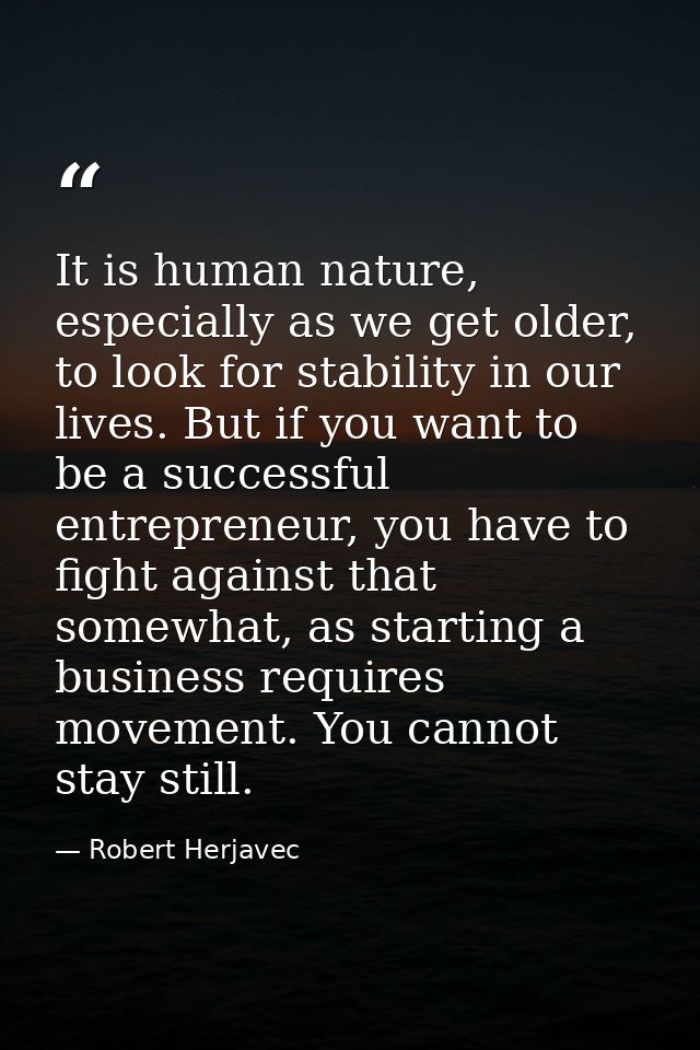 It is human nature, especially as we get older, to look for stability in our lives. But if you want to be a successful e — Robert Herjavec