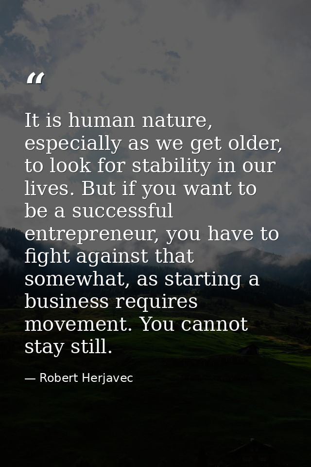 It is human nature, especially as we get older, to look for stability in our lives. But if you want to be a successful e — Robert Herjavec