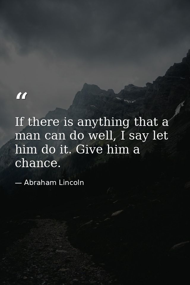 If there is anything that a man can do well, I say let him do it. Give him a chance. — Abraham Lincoln