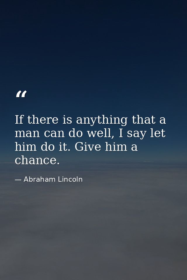 If there is anything that a man can do well, I say let him do it. Give him a chance. — Abraham Lincoln