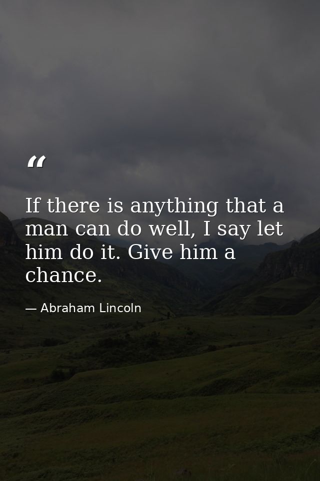 If there is anything that a man can do well, I say let him do it. Give him a chance. — Abraham Lincoln