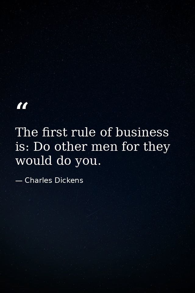 The first rule of business is: Do other men for they would do you. — Charles Dickens