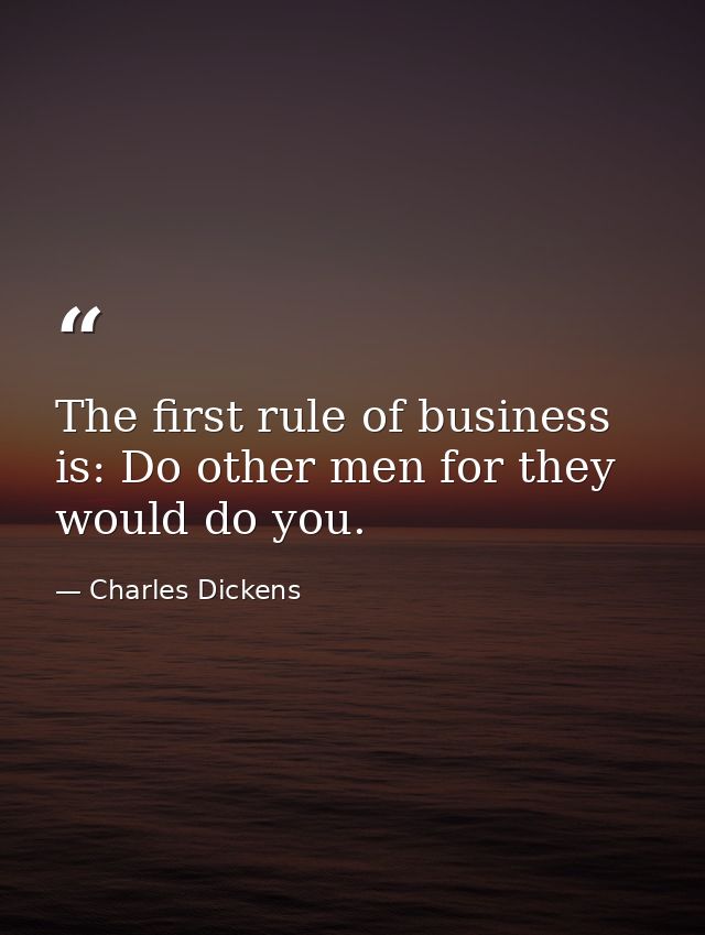 The first rule of business is: Do other men for they would do you. — Charles Dickens