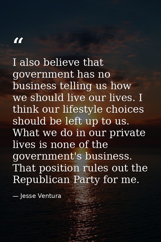 I also believe that government has no business telling us how we should live our lives. I think our lifestyle choices sh — Jesse Ventura