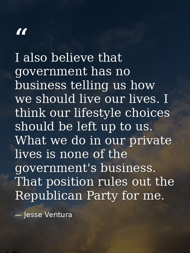 I also believe that government has no business telling us how we should live our lives. I think our lifestyle choices sh — Jesse Ventura