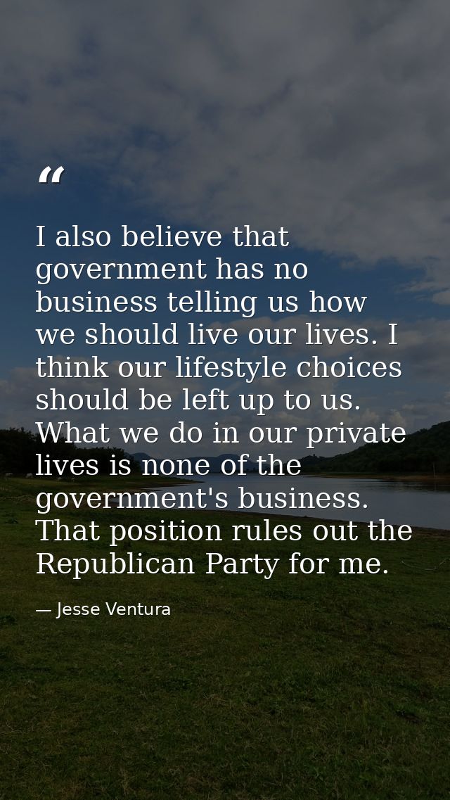 I also believe that government has no business telling us how we should live our lives. I think our lifestyle choices sh — Jesse Ventura