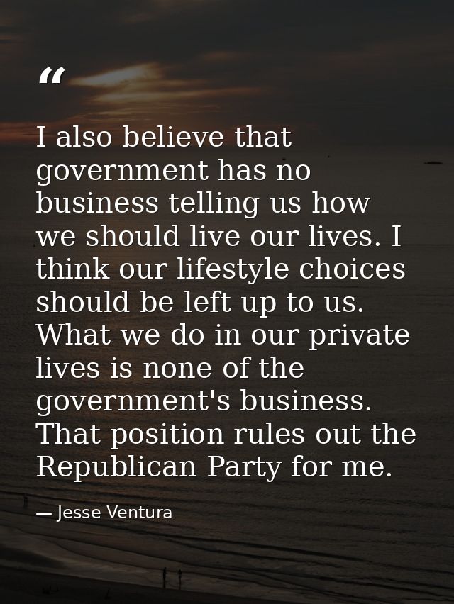I also believe that government has no business telling us how we should live our lives. I think our lifestyle choices sh — Jesse Ventura