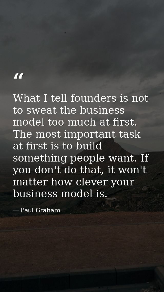 What I tell founders is not to sweat the business model too much at first. The most important task at first is to build  — Paul Graham