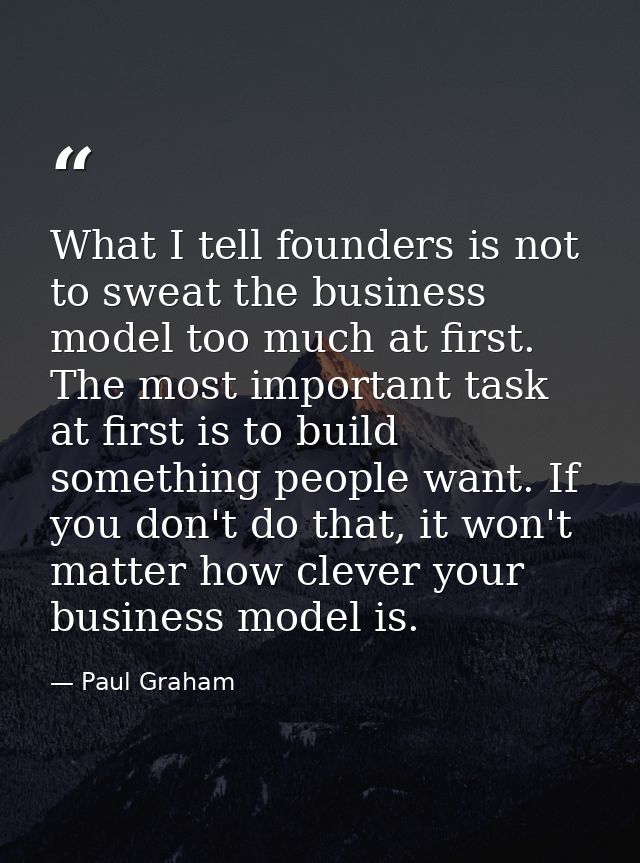 What I tell founders is not to sweat the business model too much at first. The most important task at first is to build  — Paul Graham