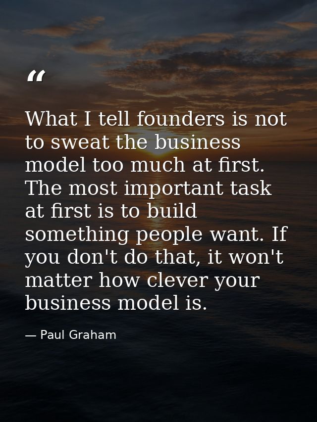 What I tell founders is not to sweat the business model too much at first. The most important task at first is to build  — Paul Graham