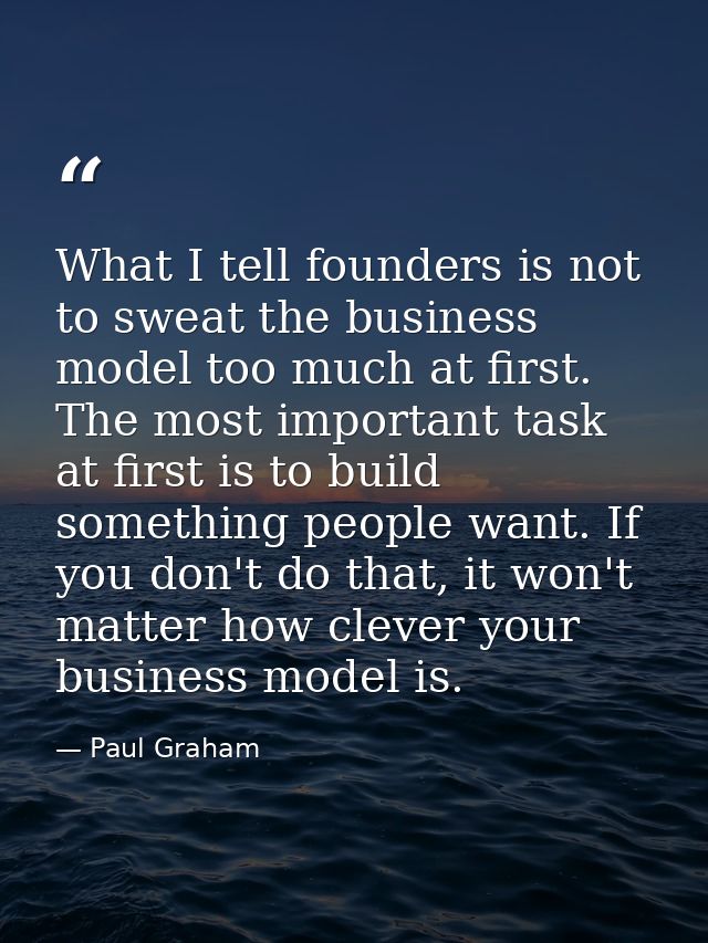 What I tell founders is not to sweat the business model too much at first. The most important task at first is to build  — Paul Graham
