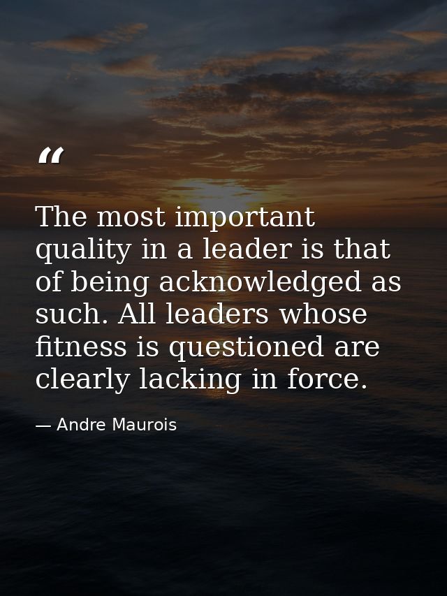 The most important quality in a leader is that of being acknowledged as such. All leaders whose fitness is questioned ar — Andre Maurois