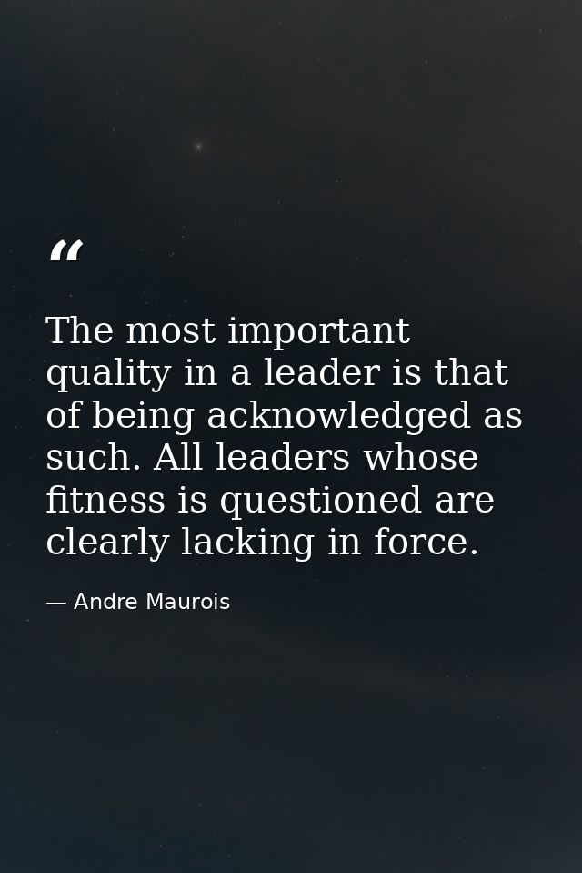 The most important quality in a leader is that of being acknowledged as such. All leaders whose fitness is questioned ar — Andre Maurois