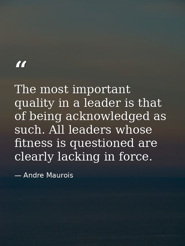 The most important quality in a leader is that of being acknowledged as such. All leaders whose fitness is questioned ar — Andre Maurois